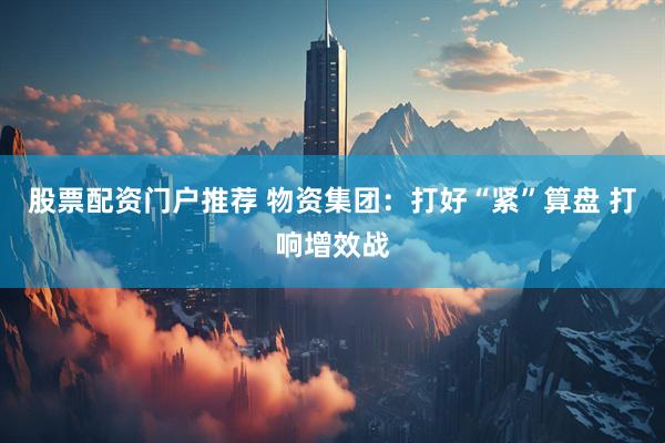 股票配资门户推荐 物资集团：打好“紧”算盘 打响增效战