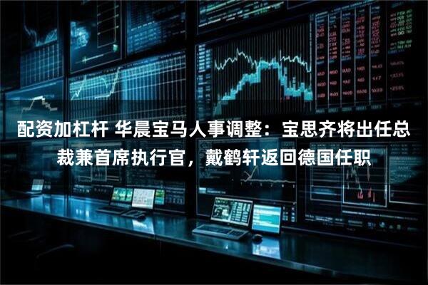 配资加杠杆 华晨宝马人事调整：宝思齐将出任总裁兼首席执行官，戴鹤轩返回德国任职