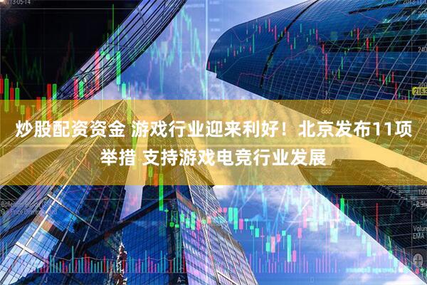 炒股配资资金 游戏行业迎来利好！北京发布11项举措 支持游戏电竞行业发展