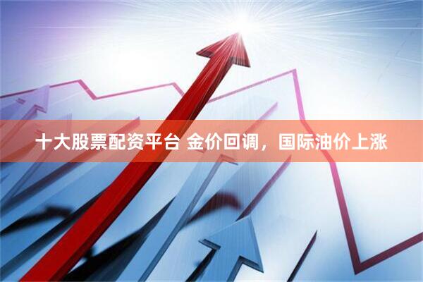 十大股票配资平台 金价回调，国际油价上涨