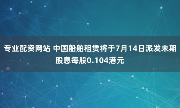 专业配资网站 中国船舶租赁将于7月14日派发末期股息每股0.104港元
