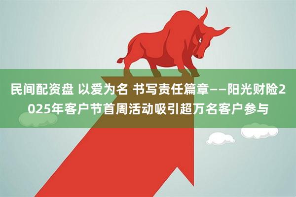 民间配资盘 以爱为名 书写责任篇章——阳光财险2025年客户节首周活动吸引超万名客户参与