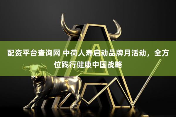 配资平台查询网 中荷人寿启动品牌月活动，全方位践行健康中国战略