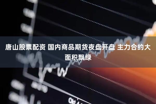 唐山股票配资 国内商品期货夜盘开盘 主力合约大面积飘绿