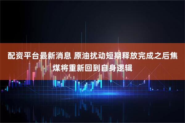 配资平台最新消息 原油扰动短期释放完成之后焦煤将重新回到自身逻辑