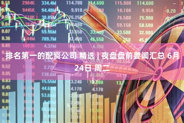 排名第一的配资公司 精选 | 夜盘盘前要闻汇总 6月24日 周二