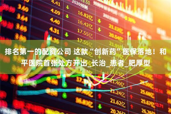 排名第一的配资公司 这款“创新药”医保落地！和平医院首张处方开出_长治_患者_肥厚型