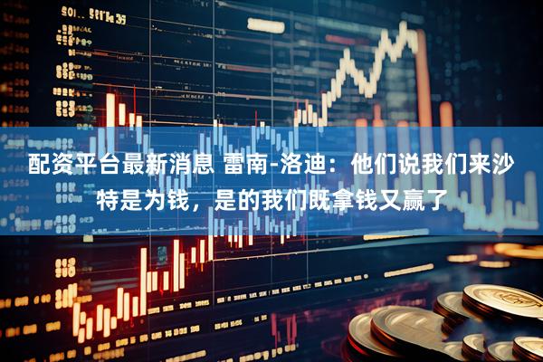 配资平台最新消息 雷南-洛迪：他们说我们来沙特是为钱，是的我们既拿钱又赢了
