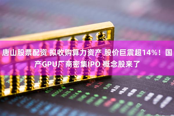 唐山股票配资 拟收购算力资产 股价巨震超14%！国产GPU厂商密集IPO 概念股来了