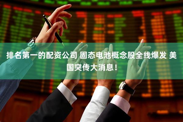 排名第一的配资公司 固态电池概念股全线爆发 美国突传大消息！