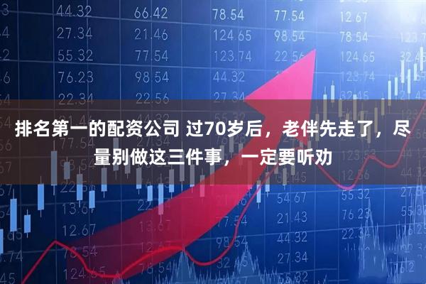 排名第一的配资公司 过70岁后，老伴先走了，尽量别做这三件事，一定要听劝