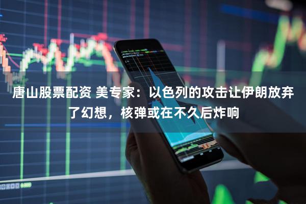 唐山股票配资 美专家：以色列的攻击让伊朗放弃了幻想，核弹或在不久后炸响