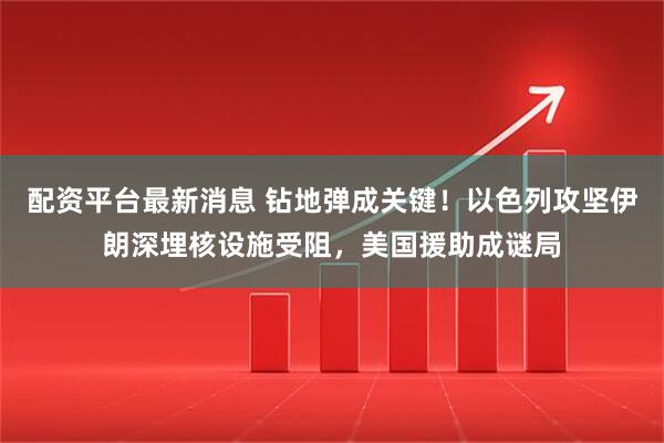 配资平台最新消息 钻地弹成关键！以色列攻坚伊朗深埋核设施受阻，美国援助成谜局