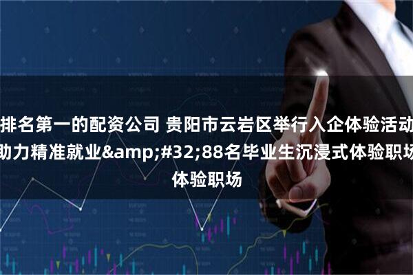 排名第一的配资公司 贵阳市云岩区举行入企体验活动助力精准就业&#32;88名毕业生沉浸式体验职场