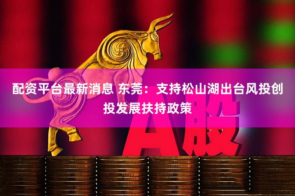 配资平台最新消息 东莞：支持松山湖出台风投创投发展扶持政策