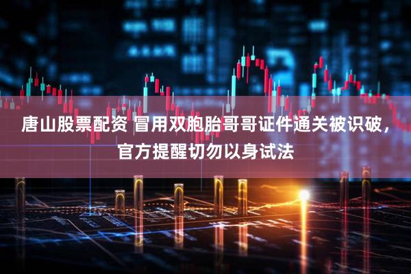 唐山股票配资 冒用双胞胎哥哥证件通关被识破，官方提醒切勿以身试法