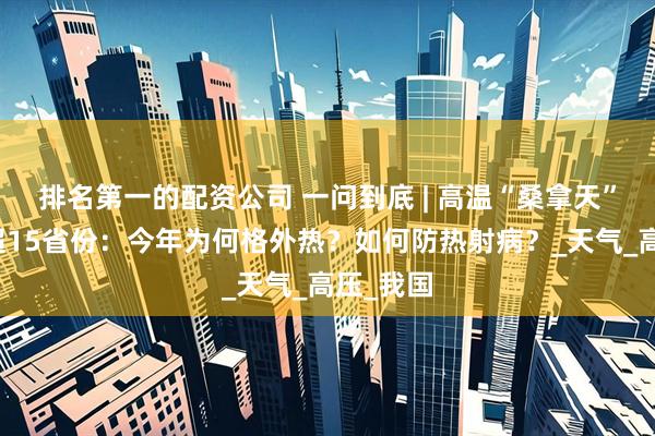 排名第一的配资公司 一问到底 | 高温“桑拿天”将席卷超15省份：今年为何格外热？如何防热射病？_天气_高压_我国