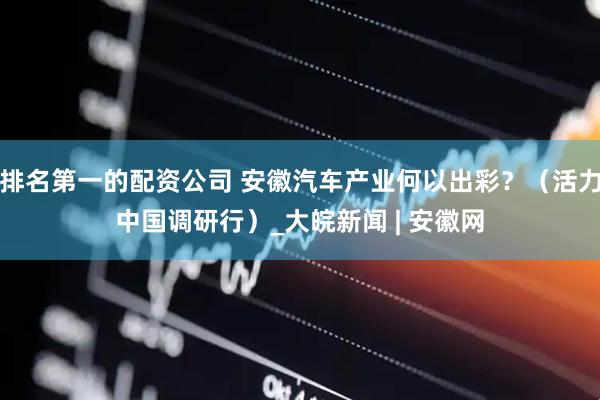 排名第一的配资公司 安徽汽车产业何以出彩？（活力中国调研行）_大皖新闻 | 安徽网