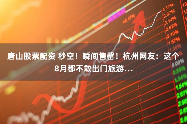 唐山股票配资 秒空！瞬间售罄！杭州网友：这个8月都不敢出门旅游…