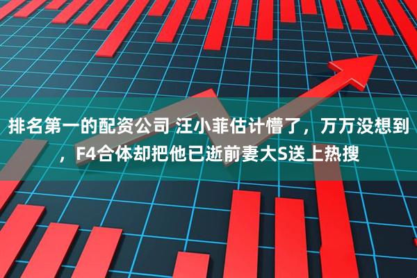 排名第一的配资公司 汪小菲估计懵了，万万没想到，F4合体却把他已逝前妻大S送上热搜