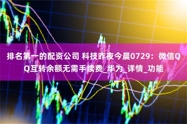 排名第一的配资公司 科技昨夜今晨0729：微信QQ互转余额无需手续费_华为_详情_功能