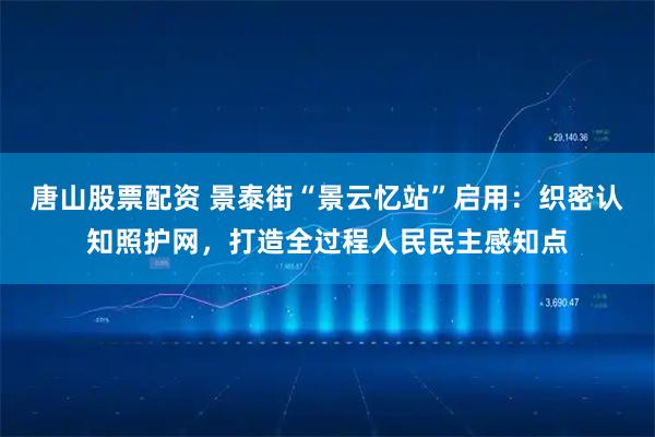 唐山股票配资 景泰街“景云忆站”启用：织密认知照护网，打造全过程人民民主感知点