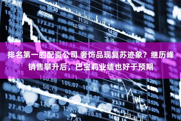 排名第一的配资公司 奢饰品现复苏迹象？继历峰销售攀升后，巴宝莉业绩也好于预期