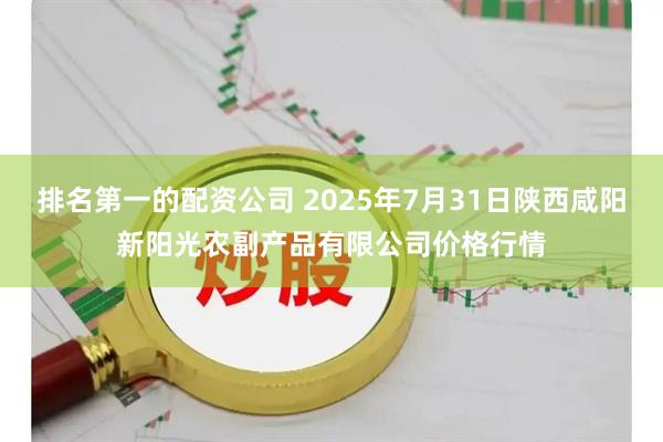排名第一的配资公司 2025年7月31日陕西咸阳新阳光农副产品有限公司价格行情