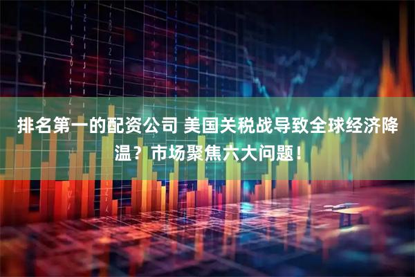 排名第一的配资公司 美国关税战导致全球经济降温？市场聚焦六大问题！