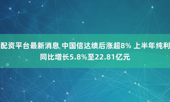 配资平台最新消息 中国信达绩后涨超8% 上半年纯利同比增长5.8%至22.81亿元