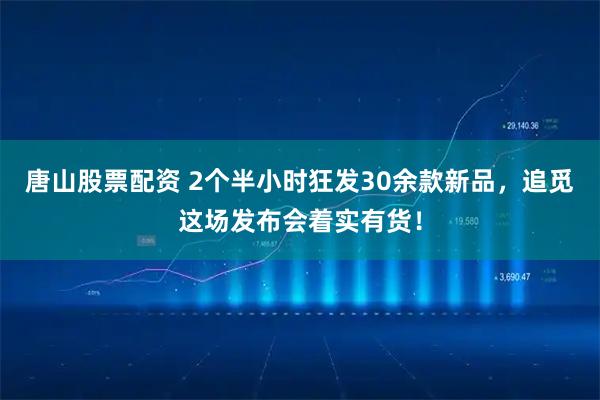 唐山股票配资 2个半小时狂发30余款新品，追觅这场发布会着实有货！