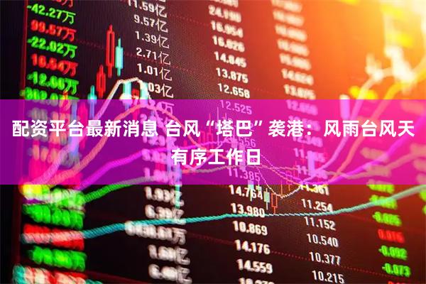 配资平台最新消息 台风“塔巴”袭港：风雨台风天 有序工作日