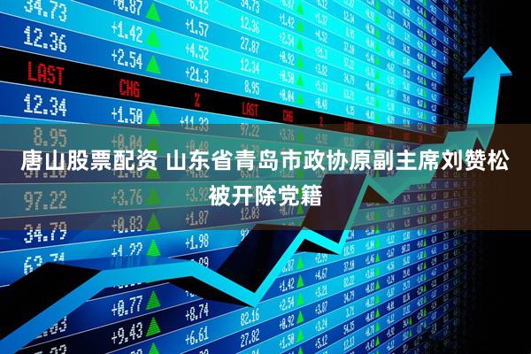 唐山股票配资 山东省青岛市政协原副主席刘赞松被开除党籍