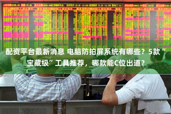 配资平台最新消息 电脑防拍屏系统有哪些？5款“宝藏级”工具推荐，哪款能C位出道？