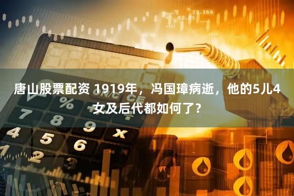 唐山股票配资 1919年,冯国璋病逝,他的5儿4女及后代都如何了?
