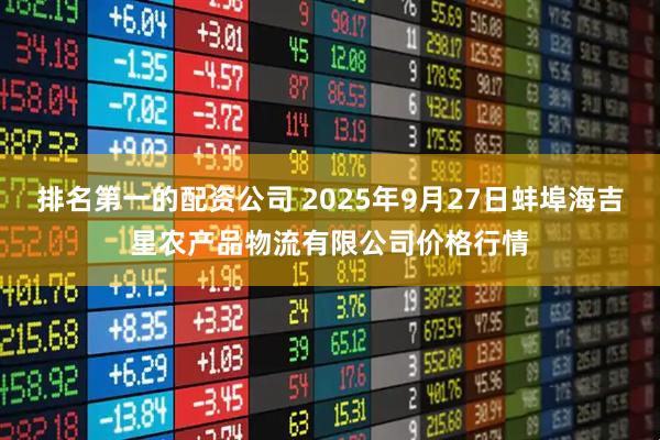 排名第一的配资公司 2025年9月27日蚌埠海吉星农产品物流有限公司价格行情