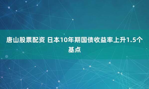 唐山股票配资 日本10年期国债收益率上升1.5个基点