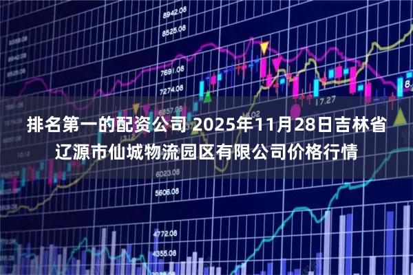 排名第一的配资公司 2025年11月28日吉林省辽源市仙城物流园区有限公司价格行情