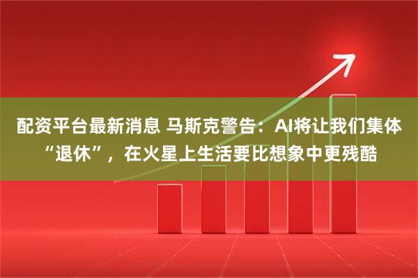 配资平台最新消息 马斯克警告:AI将让我们集体“退休”,在火星上生活要比想象中更残酷