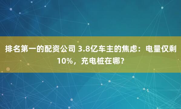 排名第一的配资公司 3.8亿车主的焦虑：电量仅剩10%，充电桩在哪？