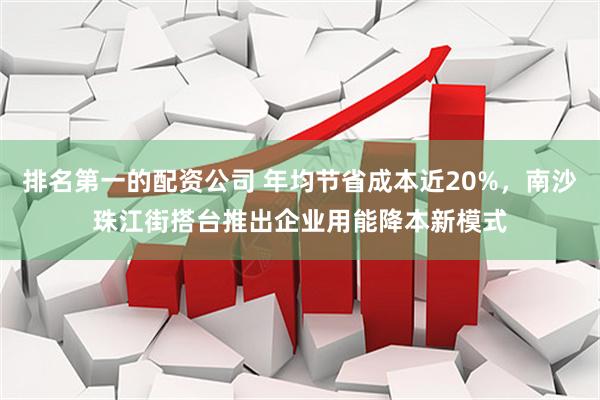 排名第一的配资公司 年均节省成本近20%，南沙珠江街搭台推出企业用能降本新模式
