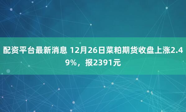 配资平台最新消息 12月26日菜粕期货收盘上涨2.49%，报2391元