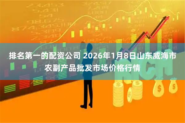 排名第一的配资公司 2026年1月8日山东威海市农副产品批发市场价格行情
